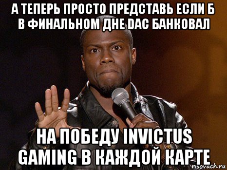 а теперь просто представь если б в финальном дне dac банковал на победу invictus gaming в каждой карте, Мем  А теперь представь