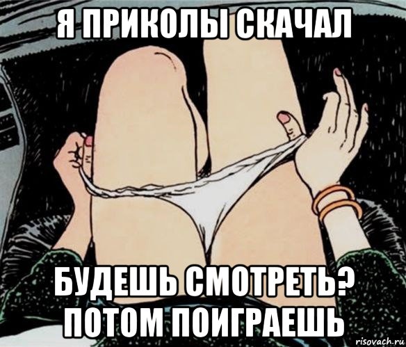 я приколы скачал будешь смотреть? потом поиграешь, Мем А ты точно