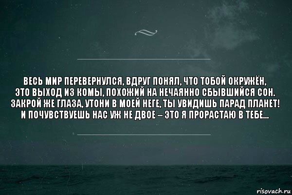 Весь мир перевернулся, вдруг понял, что тобой окружён,
Это выход из комы, похожий на нечаянно сбывшийся сон.
Закрой же глаза, утони в моей неге, ты увидишь парад планет!
И почувствуешь нас уж не двое – это я прорастаю в тебе…, Комикс   игра слов море