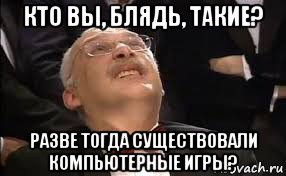 кто вы, блядь, такие? разве тогда существовали компьютерные игры?, Мем Александр Друзь