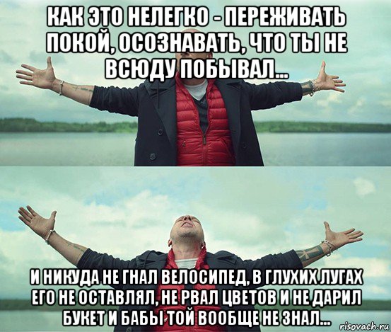 как это нелегко - переживать покой, осознавать, что ты не всюду побывал... и никуда не гнал велосипед, в глухих лугах его не оставлял, не рвал цветов и не дарил букет и бабы той вообще не знал..., Мем Безлимитище