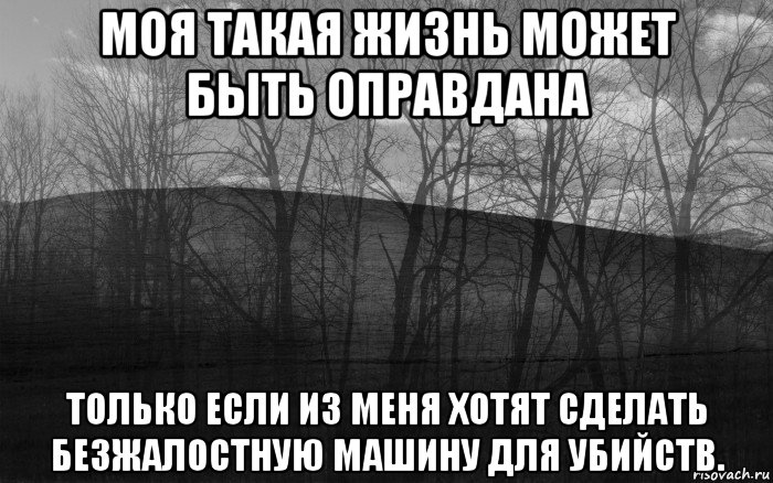 моя такая жизнь может быть оправдана только если из меня хотят сделать безжалостную машину для убийств.