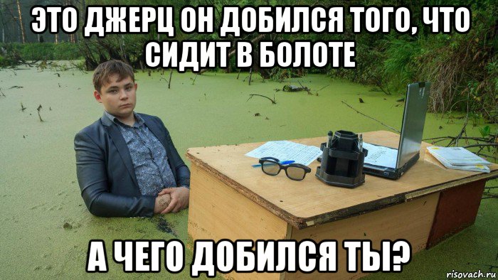 это джерц он добился того, что сидит в болоте а чего добился ты?, Мем  Парень сидит в болоте