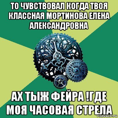 то чувствовал когда твоя классная мортинова елена александровна ах тыж фейра !где моя часовая стрела, Мем Часодеи