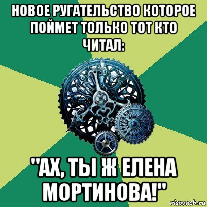 новое ругательство которое поймет только тот кто читал: "ах, ты ж елена мортинова!"