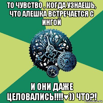 то чувство , когда узнаешь, что алешка встречается с ингой и они даже целовались!!!!♥)) что?!, Мем Часодеи