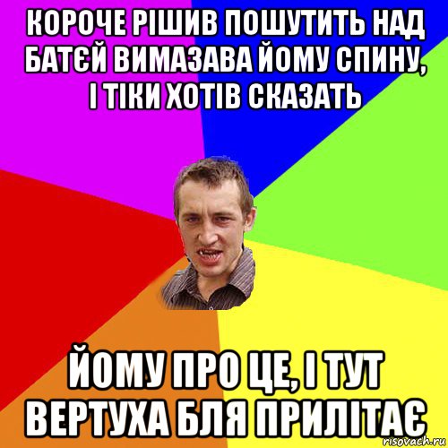 короче рішив пошутить над батєй вимазава йому спину, і тіки хотів сказать йому про це, і тут вертуха бля прилітає, Мем Чоткий паца