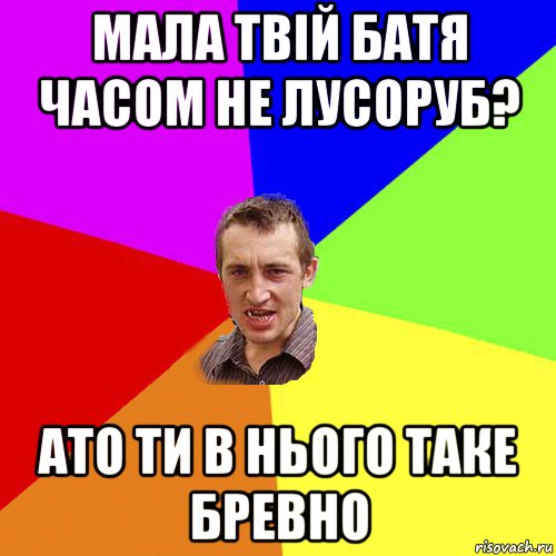 мала твій батя часом не лусоруб? ато ти в нього таке бревно, Мем Чоткий паца