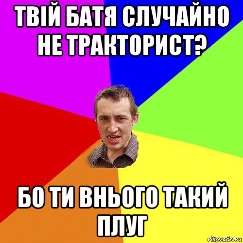 твій батя случайно не тракторист? бо ти внього такий плуг, Мем Чоткий паца