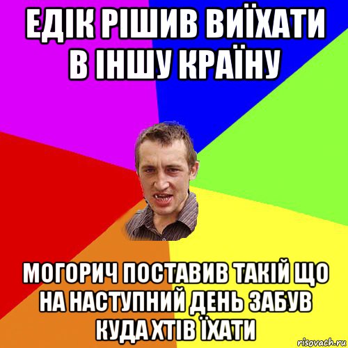 едік рішив виїхати в іншу країну могорич поставив такій що на наступний день забув куда хтів їхати, Мем Чоткий паца