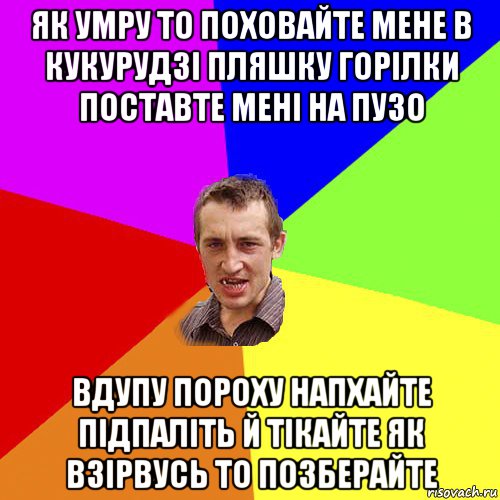 як умру то поховайте мене в кукурудзі пляшку горілки поставте мені на пузо вдупу пороху напхайте підпаліть й тікайте як взірвусь то позберайте, Мем Чоткий паца