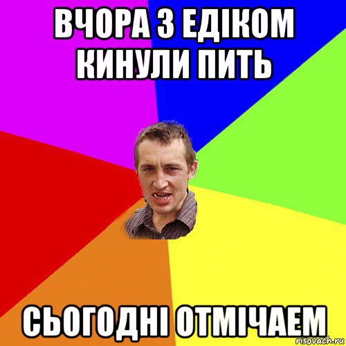 вчора з едіком кинули пить сьогодні отмічаем, Мем Чоткий паца