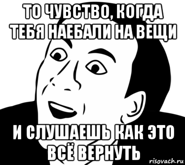 то чувство, когда тебя наебали на вещи и слушаешь как это всё вернуть, Мем  Да ладно