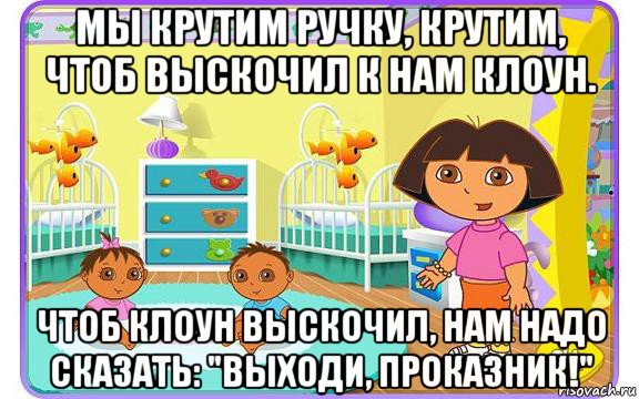 мы крутим ручку, крутим, чтоб выскочил к нам клоун. чтоб клоун выскочил, нам надо сказать: "выходи, проказник!", Мем Даша путешественница с детьми