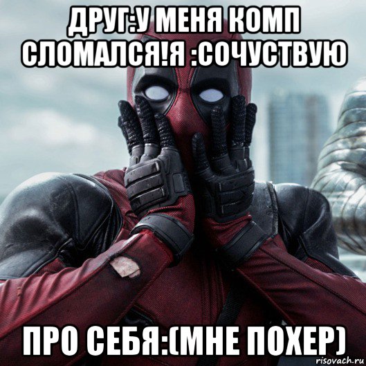 друг:у меня комп сломался!я :сочуствую про себя:(мне похер), Мем     Дэдпул