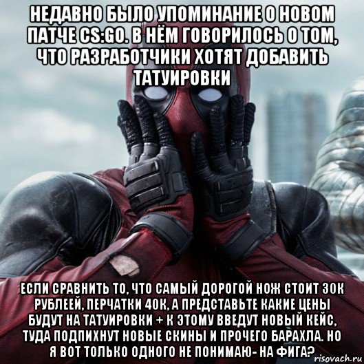 недавно было упоминание о новом патче сs:go. в нём говорилось о том, что разработчики хотят добавить татуировки если сравнить то, что самый дорогой нож стоит 30к рублеей, перчатки 40к, а представьте какие цены будут на татуировки + к этому введут новый кейс, туда подпихнут новые скины и прочего барахла. но я вот только одного не понимаю- на фига?, Мем     Дэдпул