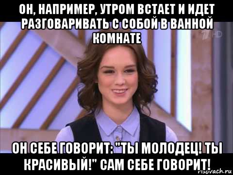 он, например, утром встает и идет разговаривать с собой в ванной комнате он себе говорит: "ты молодец! ты красивый!" сам себе говорит!, Мем Диана Шурыгина улыбается