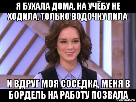 я бухала дома, на учёбу не ходила, только водочку пила и вдруг моя соседка, меня в бордель на работу позвала, Мем Диана Шурыгина улыбается