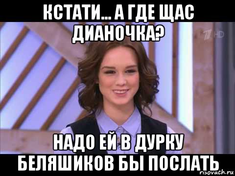 кстати... а где щас дианочка? надо ей в дурку беляшиков бы послать, Мем Диана Шурыгина улыбается