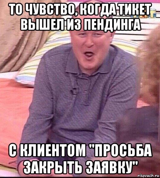 то чувство, когда тикет вышел из пендинга с клиентом "просьба закрыть заявку", Мем  Должанский