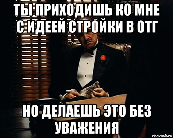 ты приходишь ко мне с идеей стройки в отг но делаешь это без уважения, Мем Дон Вито Корлеоне