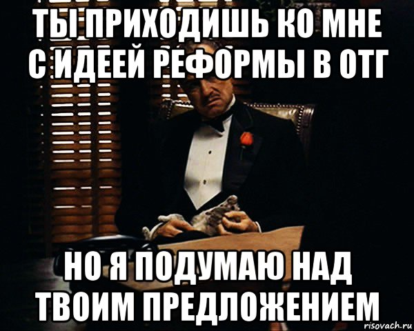 ты приходишь ко мне с идеей реформы в отг но я подумаю над твоим предложением, Мем Дон Вито Корлеоне