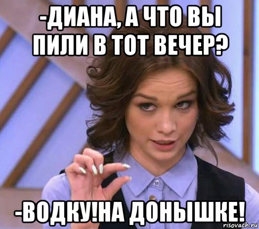 -диана, а что вы пили в тот вечер? -водку!на донышке!, Мем Шурыгина показывает на донышке