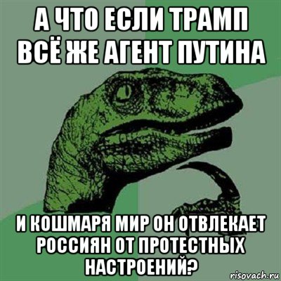 а что если трамп всё же агент путина и кошмаря мир он отвлекает россиян от протестных настроений?, Мем Филосораптор