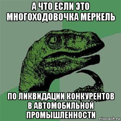 а что если это многоходовочка меркель по ликвидации конкурентов в автомобильной промышленности, Мем Филосораптор