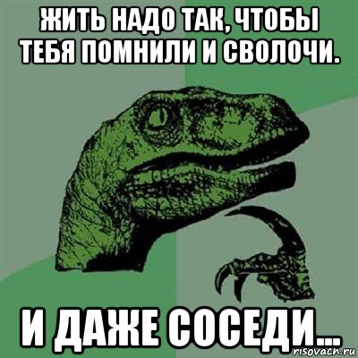 жить надо так, чтобы тебя помнили и сволочи. и даже соседи..., Мем Филосораптор