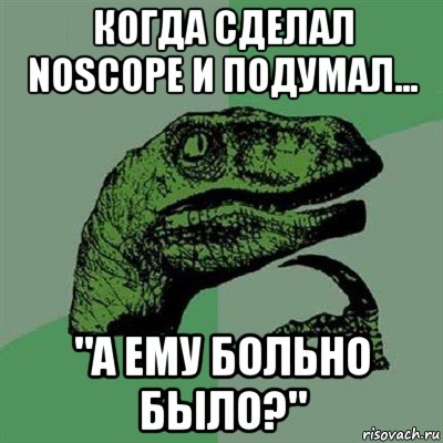 когда сделал noscope и подумал... "а ему больно было?", Мем Филосораптор