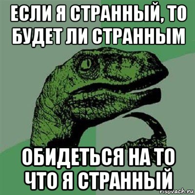 если я странный, то будет ли странным обидеться на то что я странный, Мем Филосораптор