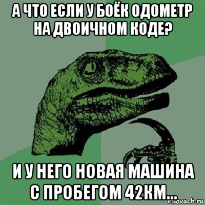 а что если у боёк одометр на двоичном коде? и у него новая машина с пробегом 42км..., Мем Филосораптор