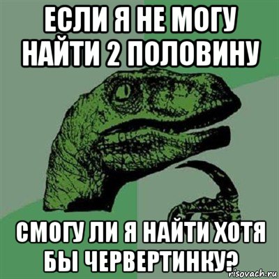 если я не могу найти 2 половину смогу ли я найти хотя бы червертинку?, Мем Филосораптор