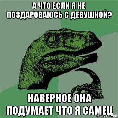 а что если я не поздароваюсь с девушкой? наверное она подумает что я самец, Мем Филосораптор