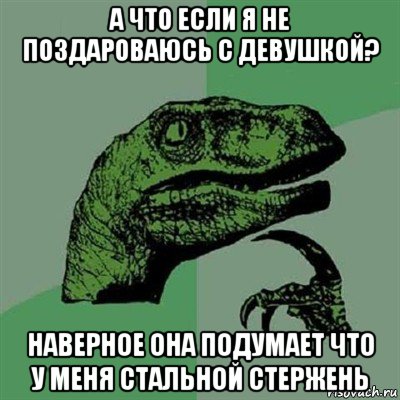 а что если я не поздароваюсь с девушкой? наверное она подумает что у меня стальной стержень, Мем Филосораптор