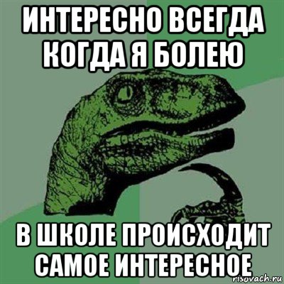 интересно всегда когда я болею в школе происходит самое интересное, Мем Филосораптор