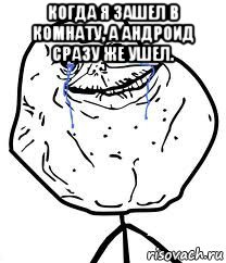 когда я зашел в комнату, а андроид сразу же ушел. , Мем Forever Alone