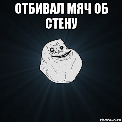 отбивал мяч об стену , Мем Forever Alone