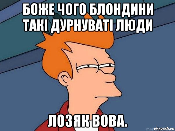 боже чого блондини такі дурнуваті люди лозяк вова., Мем  Фрай (мне кажется или)