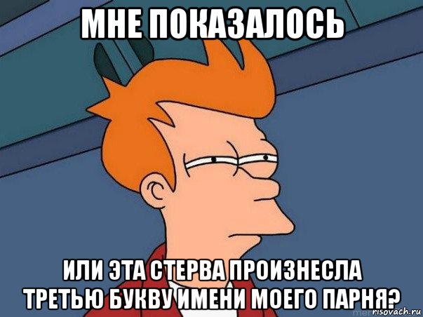 мне показалось или эта стерва произнесла третью букву имени моего парня?, Мем  Фрай (мне кажется или)