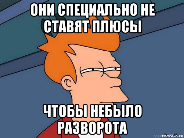 они специально не ставят плюсы чтобы небыло разворота, Мем  Фрай (мне кажется или)