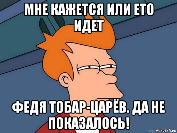 мне кажется или ето идет федя тобар-царёв. да не показалось!, Мем  Фрай (мне кажется или)