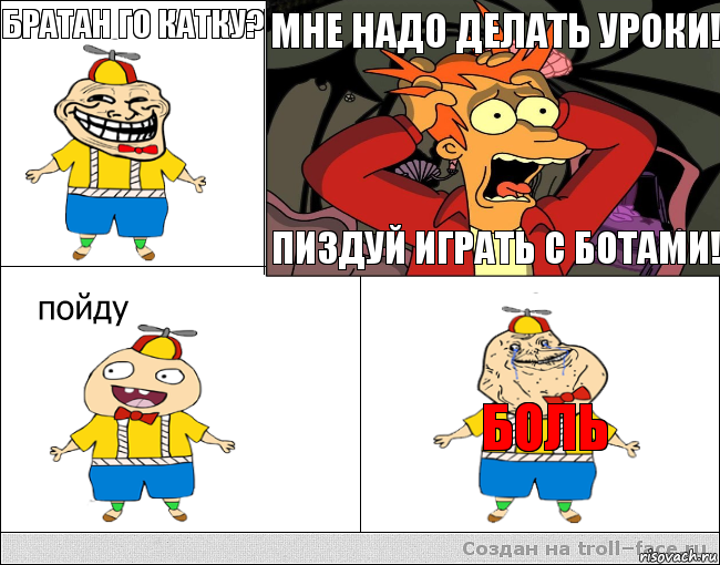 БРАТАН ГО КАТКУ?  МНЕ НАДО ДЕЛАТЬ УРОКИ! ПИЗДУЙ ИГРАТЬ С БОТАМИ! БОЛЬ