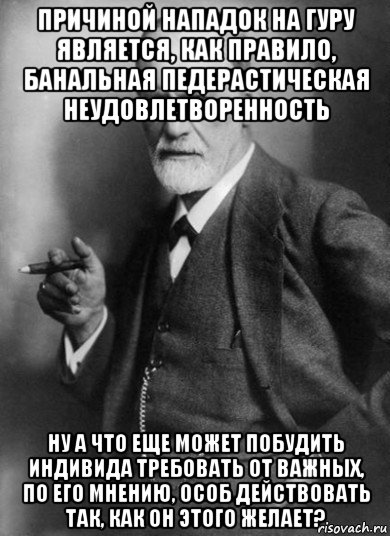 причиной нападок на гуру является, как правило, банальная педерастическая неудовлетворенность ну а что еще может побудить индивида требовать от важных, по его мнению, особ действовать так, как он этого желает?, Мем    Фрейд