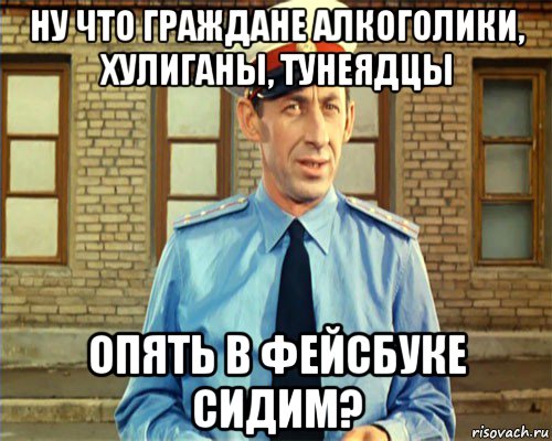 ну что граждане алкоголики, хулиганы, тунеядцы опять в фейсбуке сидим?, Мем граждане