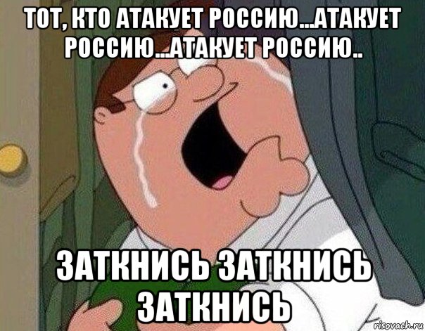 тот, кто атакует россию...атакует россию...атакует россию.. заткнись заткнись заткнись, Мем Гриффин плачет