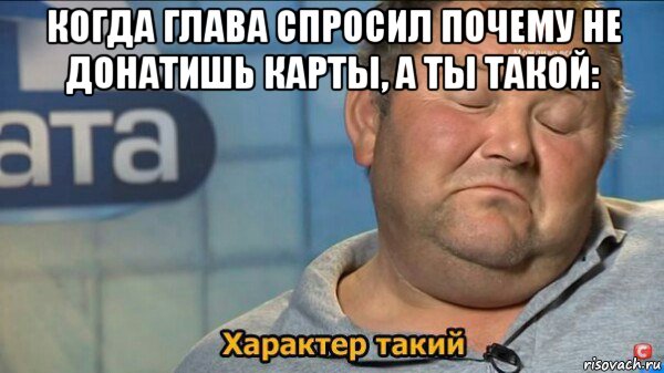 когда глава спросил почему не донатишь карты, а ты такой: , Мем  Характер такий