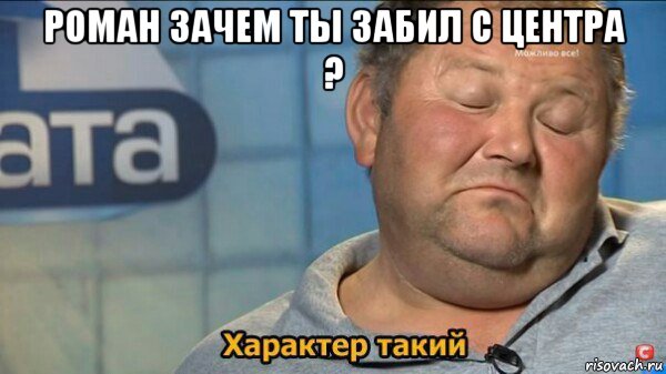 роман зачем ты забил с центра ? , Мем  Характер такий
