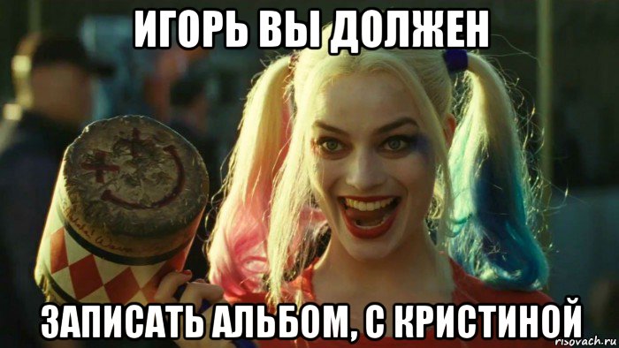 игорь вы должен записать альбом, с кристиной, Мем    Harley quinn